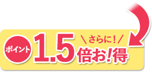 さらに！ポイント1.5倍お！得