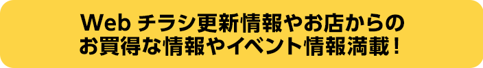 Webチラシ更新情報やお店からのお買得な情報やイベント情報満載!