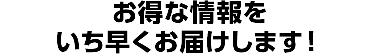 お得な情報をいち早くお届けします!